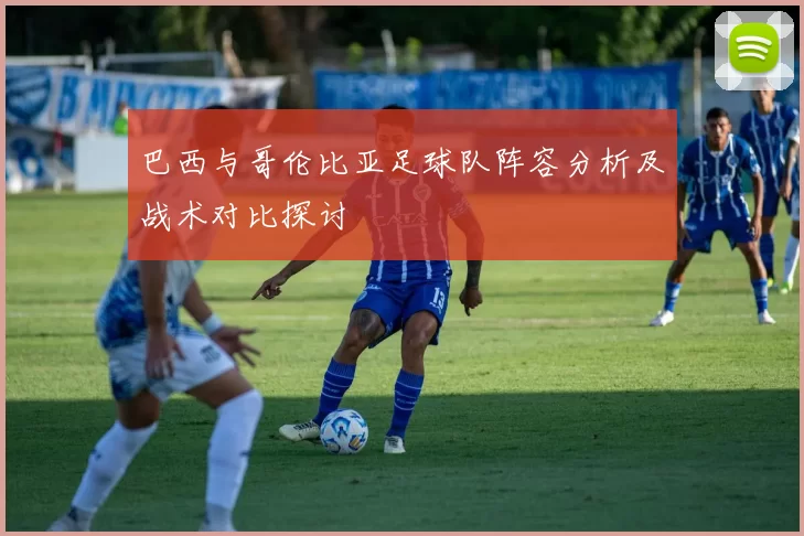 巴西与哥伦比亚足球队阵容分析及战术对比探讨