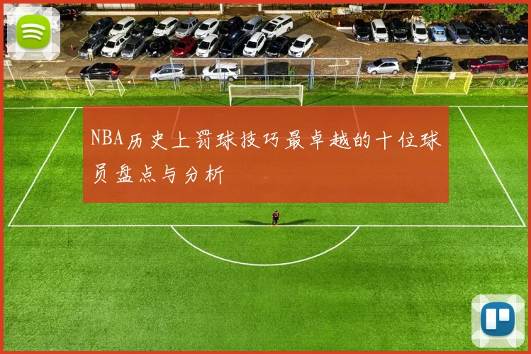NBA历史上罚球技巧最卓越的十位球员盘点与分析