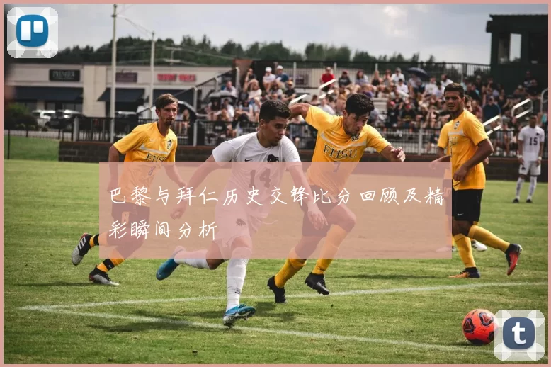 巴黎与拜仁历史交锋比分回顾及精彩瞬间分析