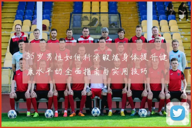35岁男性如何科学锻炼身体提升健康水平的全面指南与实用技巧