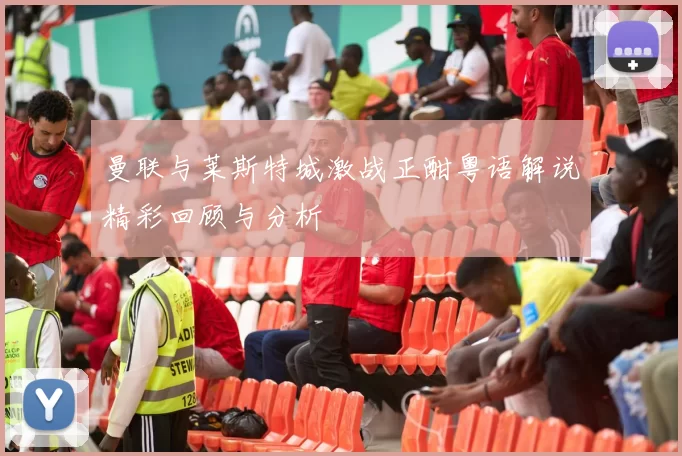 曼联与莱斯特城激战正酣粤语解说精彩回顾与分析