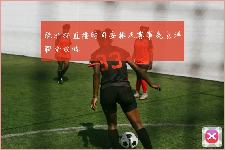 欧洲杯直播时间安排及赛事亮点详解全攻略