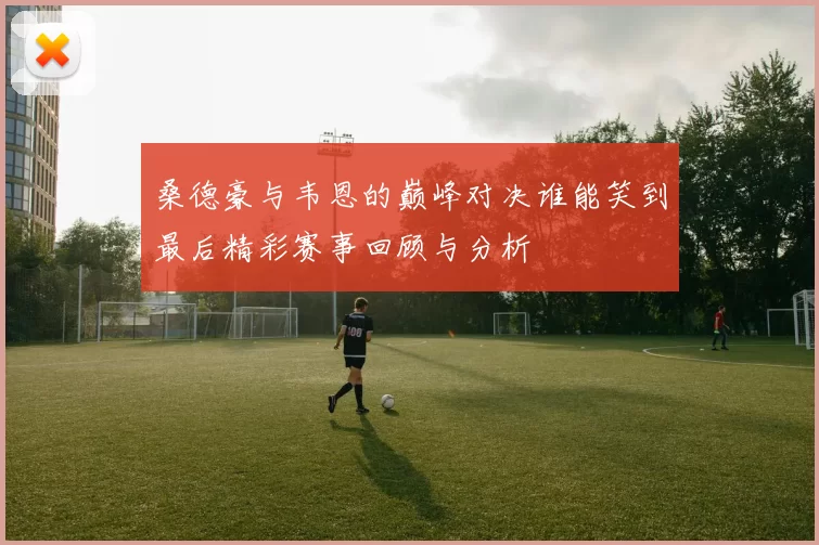 桑德豪与韦恩的巅峰对决谁能笑到最后精彩赛事回顾与分析