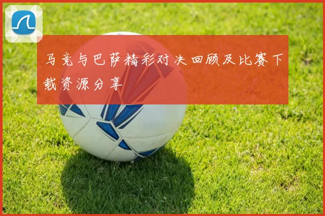 马竞与巴萨精彩对决回顾及比赛下载资源分享