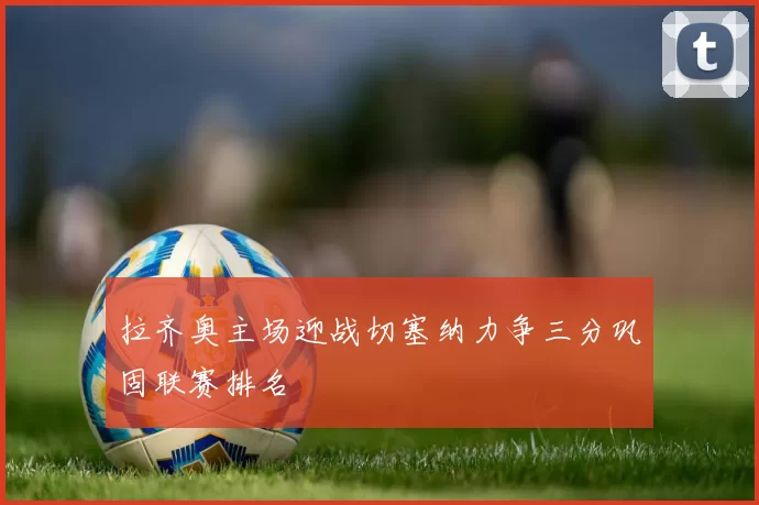 拉齐奥主场迎战切塞纳力争三分巩固联赛排名
