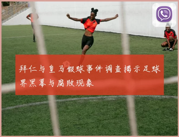 拜仁与皇马假球事件调查揭示足球界黑幕与腐败现象