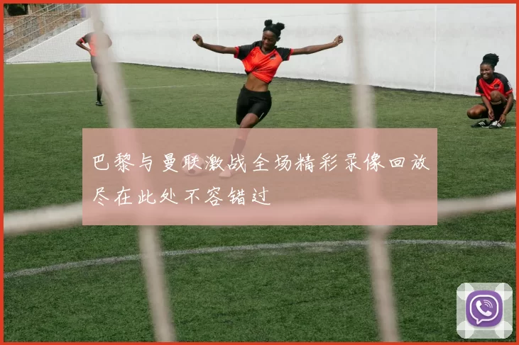 巴黎与曼联激战全场精彩录像回放尽在此处不容错过