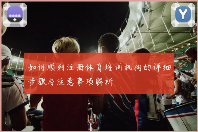 如何顺利注册体育培训机构的详细步骤与注意事项解析