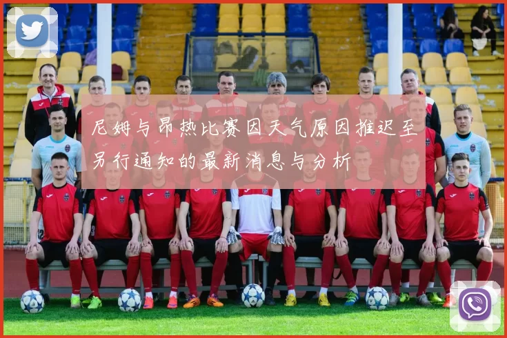 尼姆与昂热比赛因天气原因推迟至另行通知的最新消息与分析