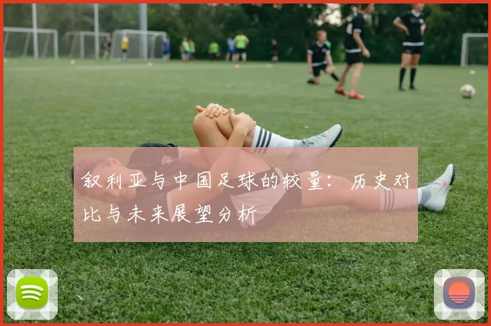 叙利亚与中国足球的较量：历史对比与未来展望分析