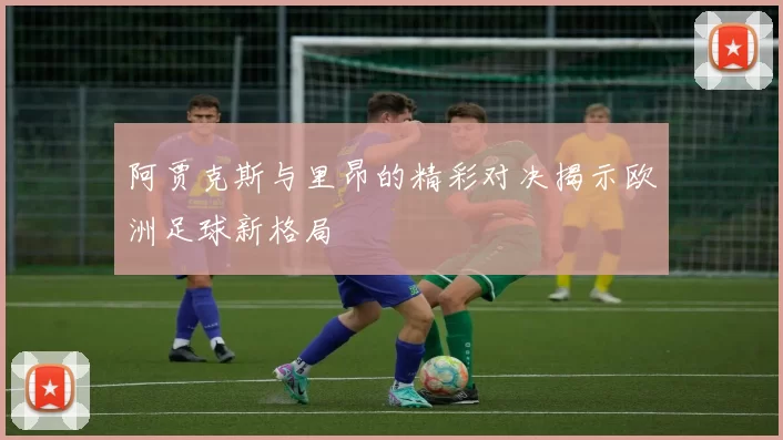 阿贾克斯与里昂的精彩对决揭示欧洲足球新格局
