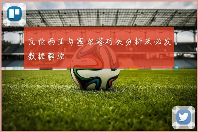 瓦伦西亚与塞尔塔对决分析及必发数据解读