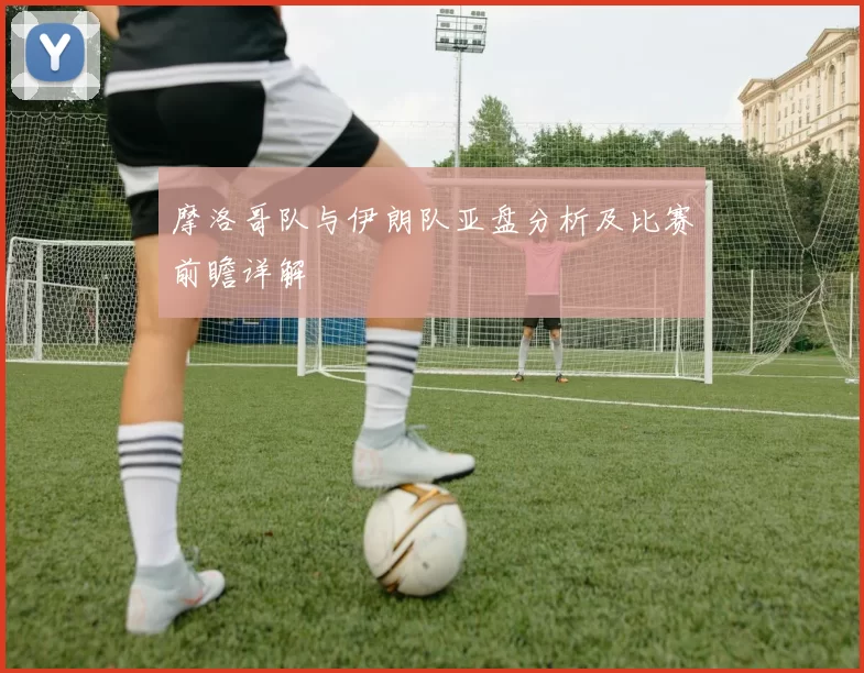 摩洛哥队与伊朗队亚盘分析及比赛前瞻详解