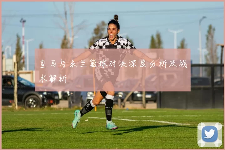 皇马与米兰篮球对决深度分析及战术解析